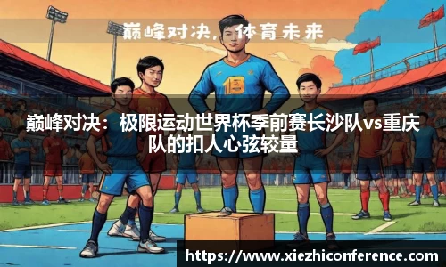巅峰对决：极限运动世界杯季前赛长沙队vs重庆队的扣人心弦较量