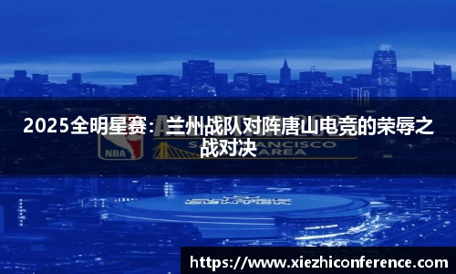 2025全明星赛：兰州战队对阵唐山电竞的荣辱之战对决